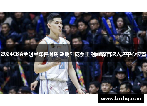 2024CBA全明星阵容揭晓 胡明轩成票王 杨瀚森首次入选中心位置